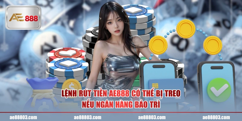 Lệnh rút tiền AE888 có thể bị treo nếu ngân hàng bảo trì
